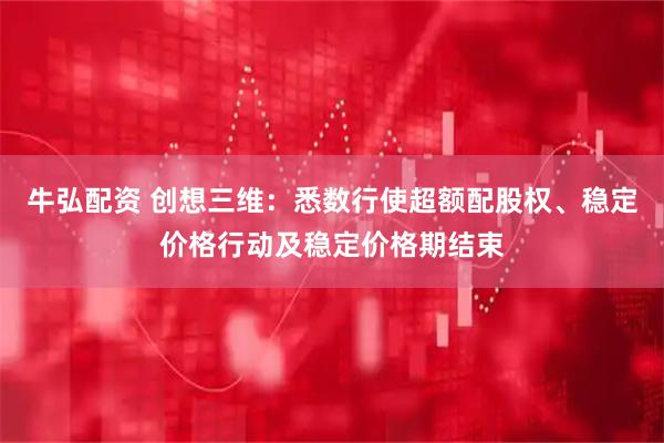 牛弘配资 创想三维：悉数行使超额配股权、稳定价格行动及稳定价格期结束