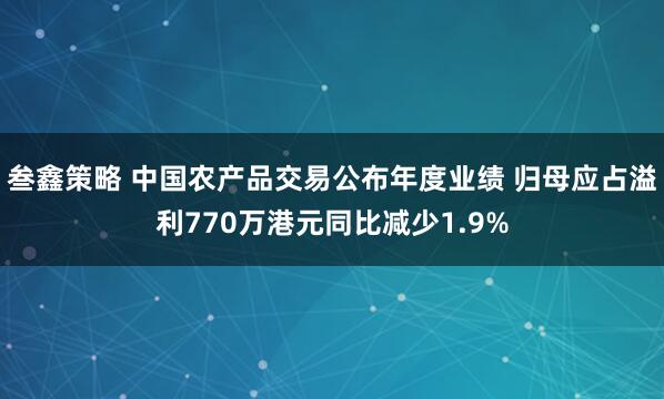 叁鑫策略 中国农产品交易公布年度业绩 归母应占溢利770万港元同比减少1.9%