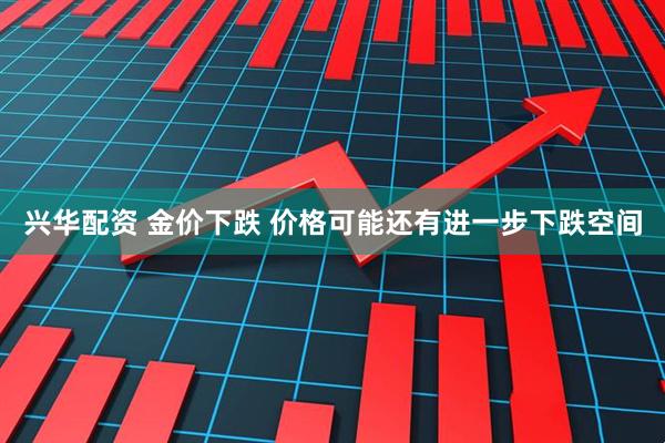 兴华配资 金价下跌 价格可能还有进一步下跌空间