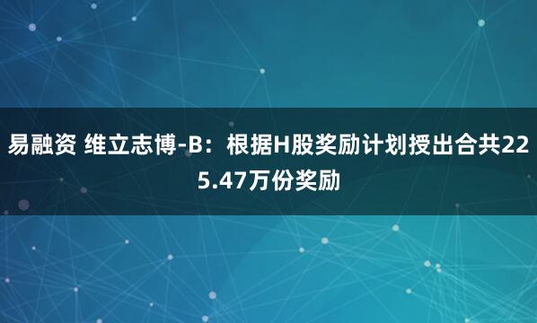 易融资 维立志博-B：根据H股奖励计划授出合共225.47万份奖励