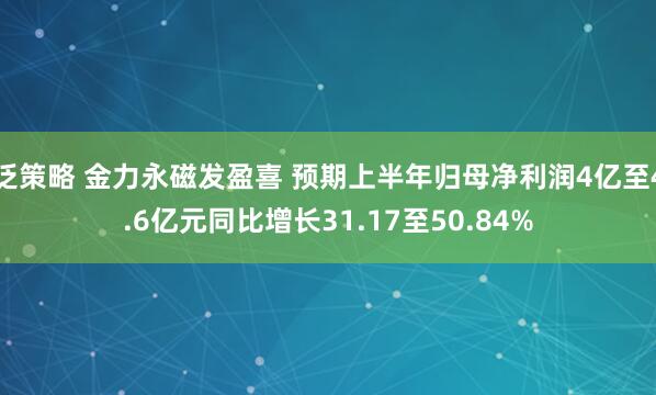 泛策略 金力永磁发盈喜 预期上半年归母净利润4亿至4.6亿元同比增长31.17至50.84%