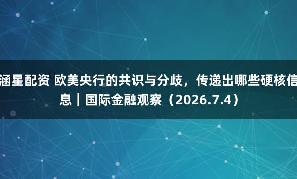 涵星配资 欧美央行的共识与分歧，传递出哪些硬核信息｜国际金融观察（2026.7.4）