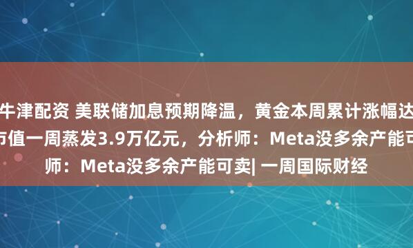 牛津配资 美联储加息预期降温，黄金本周累计涨幅达2.2%；美半导体市值一周蒸发3.9万亿元，分析师：Meta没多余产能可卖| 一周国际财经