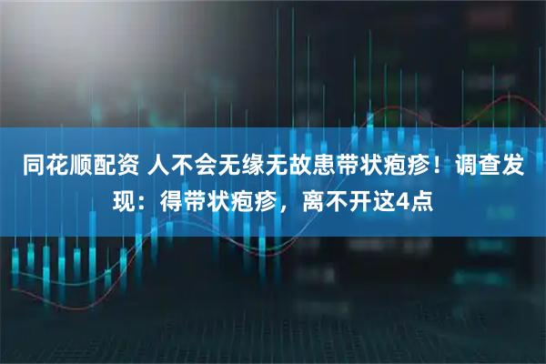 同花顺配资 人不会无缘无故患带状疱疹！调查发现：得带状疱疹，离不开这4点