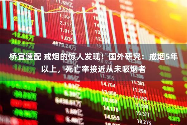桥宜速配 戒烟的惊人发现！国外研究：戒烟5年以上，死亡率接近从未吸烟者