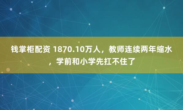 钱掌柜配资 1870.10万人，教师连续两年缩水，学前和小学先扛不住了