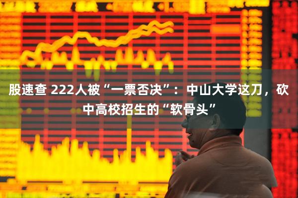 股速查 222人被“一票否决”：中山大学这刀，砍中高校招生的“软骨头”