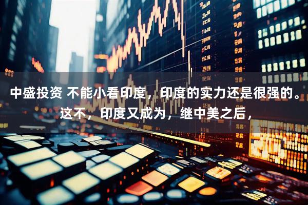 中盛投资 不能小看印度，印度的实力还是很强的。 这不，印度又成为，继中美之后，