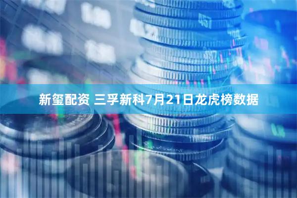 新玺配资 三孚新科7月21日龙虎榜数据