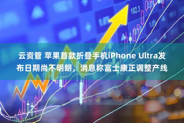 云资管 苹果首款折叠手机iPhone Ultra发布日期尚不明朗，消息称富士康正调整产线