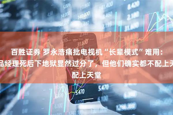 百胜证券 罗永浩痛批电视机“长辈模式”难用：产品经理死后下地狱显然过分了，但他们确实都不配上天堂