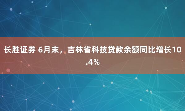 长胜证券 6月末，吉林省科技贷款余额同比增长10.4%